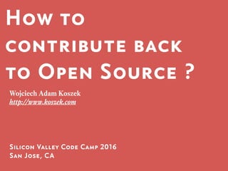 How to
contribute back
to Open Source ?
Silicon Valley Code Camp 2016

San Jose, CA
Wojciech Adam Koszek
http://www.koszek.com
 