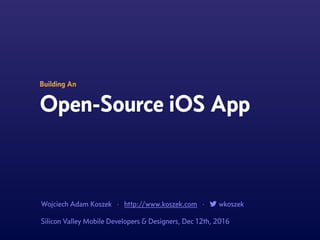 Building An
Open-Source iOS App
Wojciech Adam Koszek · http://www.koszek.com · ! wkoszek
Silicon Valley Mobile Developers & Designers, Dec 12th, 2016
 