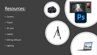 Resources:
• Camera
• Tripod
• SD card
• Laptop
• Editing software
• Lighting
 