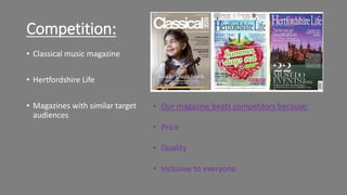 Competition:
• Classical music magazine
• Hertfordshire Life
• Magazines with similar target
audiences
• Our magazine beats competitors because:
• Price
• Quality
• Inclusive to everyone
 