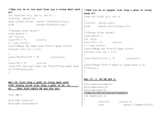 /*Ham tra ve so lan xuat hien cua x trong danh sach 
A*/ 
int Find(int a[], int n, int x) { 
if(n==0) return 0; 
else if(a[n-1]==x) return 1+Find(a,n-1,x); 
else return Find(a,n-1,x); 
} 
/*Chuong trinh chinh*/ 
void main() { 
int *a,n,x; 
cout<<"n = "; cin>>n; 
a = new int[n]; 
cout<<"Nhap vao danh sach "<<n<<" phan tun"; 
for(int i=0; i<n ; i++) 
{ 
cout<<"a["<<i<<"] = "; cin>>a[i]; 
} 
cout<<"x = "; cin>>x; 
cout<<"So lan xuat hien cua "<<x<<"trong danh sach 
la "<<Find(a,n,x); 
} 
Bài 16: Tính tổng n phần tử trong danh sách 
Viết chương trình tính tổng n phần tử a0, a1 ,..., 
an. được định nghĩa đệ quy như sau: 
[Cài đặt:] 
#include <conio.h> 
#include <iostream.h> 
/*Ham tra ve so nguyen tinh tong n phan tu trong 
mang a*/ 
long int S(int a[], int n) 
{ 
if(n==1) return a[0]; 
else return a[n-1]+S(a,n-1); 
} 
/*Chuong trinh chinh*/ 
void main() { 
int *a,n; 
cout<<"n = "; cin>>n; 
a = new int[n]; 
cout<<"Nhap vao "<<n<<" phan tun"; 
for(int i=0; i<n ; i++) 
{ 
cout<<"a["<<i<<"] = "; cin>>a[i]; 
} 
cout<<"Tong "<<n<<" phan tu trong mang a la 
"<<S(a,n); 
} 
Bài 17: 3. BT ĐỆ QUY 3: 
#include<iostream.h> 
#include<conio.h> 
#include<math.h> 
//dem so chu so cua so nguyen m 
int DemSo(int n) 
{ 
if(n==0) return 0; 
else return 1+DemSo(n/10); 
 