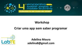 Criar uma app sem saber programar
Adelina Moura
adelina8@gmail.com
Workshop
 