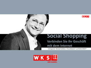 Social ShoppingVerbinden Sie Ihr Geschäft mit dem Internet Vortragender: Michael Kohlfürst - PromoMasters® und KOHLFÜRST® 