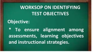WORKSOP ON IDENTIFYING
TEST OBJECTIVES
Objective:
* To ensure alignment among
assessments, learning objectives
and instructional strategies.
 