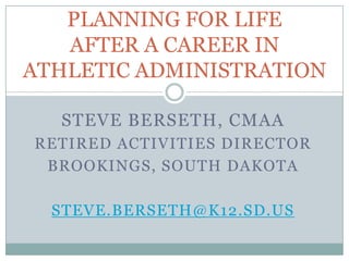 PLANNING FOR LIFE
AFTER A CAREER IN
ATHLETIC ADMINISTRATION
STEVE BERSETH, CMAA
RETIRED ACTIVITIES DIRECTOR
BROOKINGS, SOUTH DAKOTA

STEVE.BERSETH@K12.SD.US

 