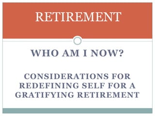RETIREMENT
WHO AM I NOW?
CONSIDERATIONS FOR
REDEFINING SELF FOR A
GRATIFYING RETIREMENT

 