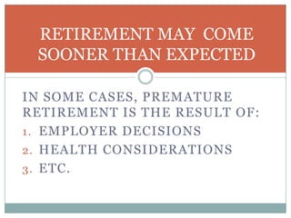 RETIREMENT MAY COME
SOONER THAN EXPECTED
IN SOME CASES, PREMATURE
RETIREMENT IS THE RESULT OF:
1. EMPLOYER DECISIONS
2. HEALTH CONSIDERATIONS
3. ETC.

 