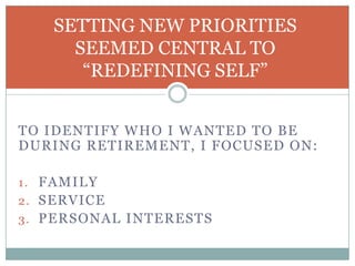 SETTING NEW PRIORITIES
SEEMED CENTRAL TO
“REDEFINING SELF”
TO IDENTIFY WHO I WANTED TO BE
DURING RETIREMENT, I FOCUSED ON:
1 . FAMILY
2 . SERVICE

3 . PERSONAL INTERESTS

 