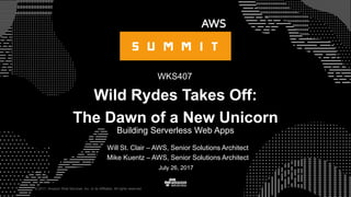 © 2017, Amazon Web Services, Inc. or its Affiliates. All rights reserved.
Will St. Clair – AWS, Senior Solutions Architect
Mike Kuentz – AWS, Senior Solutions Architect
July 26, 2017
Wild Rydes Takes Off:
The Dawn of a New Unicorn
Building Serverless Web Apps
WKS407
 