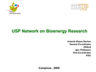 USP Network on Bioenergy Research

                             Antonio Roque Dechen
                              General Co-ordinator
                                             ESALQ
                                    Igor Polikarpov
                                  Vice-Co-ordinator
                                               IFSC




           Campinas , 2009
 