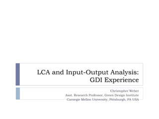 LCA and Input-Output Analysis:
               GDI Experience
                                     Christopher Weber
        Asst. Research Professor, Green Design Institute
         Carnegie Mellon University, Pittsburgh, PA USA
 