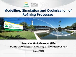 Modelling, Simulation and Optimization of
           Refining Processes




            Jacques Niederberger, M.Sc.
   PETROBRAS Research & Development Center (CENPES)
                     August/2009
 