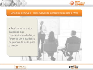 Dinâmica de Grupo – Desenvolvendo Competências para o PMO 
 Realizar uma auto-avaliação 
das 
competências dadas, e 
faremos uma avaliação 
de planos de ação para 
o grupo 
 