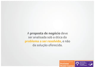 A proposta de negócio deve
ser analisada sob a ótica do
problema a ser resolvido, e não
da solução oferecida.
 