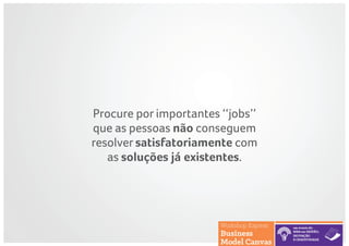 Procure por importantes ‘‘jobs’’
que as pessoas não conseguem
resolver satisfatoriamente com
as soluções já existentes.
 