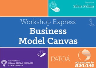 Workshop Express
Business
Model Canvas
um evento do:
MBA em GESTÃO, INOVAÇÃO
E CRIATIVIDADE
Instrutora:
Sílvia Pahins
 