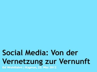 Social Media: Von der
Vernetzung zur Vernunft
Ed Wohlfahrt | Kaprun, 23. Mai 2012
 