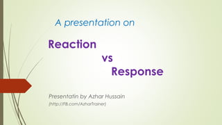 Reaction
vs
Response
Presentatin by Azhar Hussain
(http://FB.com/AzharTrainer)
A presentation on
 