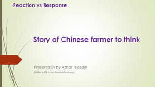 Story of Chinese farmer to think
Presentatin by Azhar Hussain
(http://FB.com/AzharTrainer)
Reaction vs Response
 