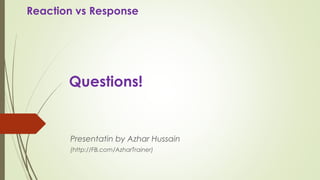 Questions!
Presentatin by Azhar Hussain
(http://FB.com/AzharTrainer)
Reaction vs Response
 