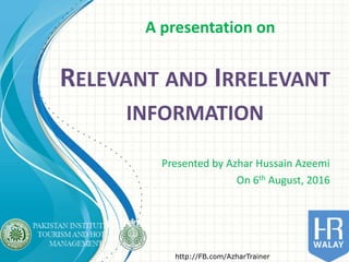 RELEVANT AND IRRELEVANT
INFORMATION
Presented by Azhar Hussain Azeemi
On 6th August, 2016
http://FB.com/AzharTrainer
A presentation on
 