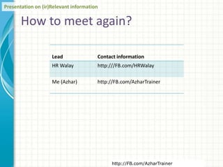 How to meet again?
Lead Contact information
HR Walay http:///FB.com/HRWalay
Me (Azhar) http://FB.com/AzharTrainer
Presentation on (ir)Relevant information
http://FB.com/AzharTrainer
 
