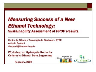 Measuring Success of a New
Ethanol Technology:
Sustainability Assessment of PPDP Results

Centro de Ciência e Tecnologia do Bioetanol – CTBE
Antonio Bonomi
abonomi@bioetanol.org.br

Workshop on Hydrolysis Route for
Cellulosic Ethanol from Sugarcane

      February, 2009
 