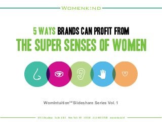 5 Ways Brands can Profit from 
THE Super Senses of Women 
WomIntuitionSM Slideshare Series Vol. 1 
1441 Broadway Suite 3101 New York NY 10018 212 660 0400 womenkind.net 
 