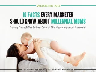 www.womenkind.net 1441 Broadway New York NY 10018 212 660 0400 womenkind.net
Sorting Through The Endless Data on This Highly Important Consumer
10 Facts Every Marketer
Should Know About Millennial Moms
 