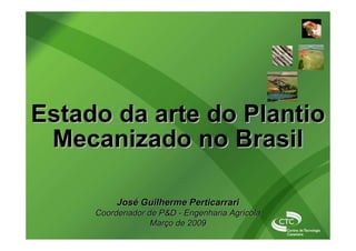 José Guilherme PerticarrariJosé Guilherme Perticarrari
Coordenador de P&DCoordenador de P&D -- Engenharia AgrícolaEngenharia Agrícola
Março de 2009Março de 2009
Estado da arte do PlantioEstado da arte do Plantio
Mecanizado no BrasilMecanizado no Brasil
 