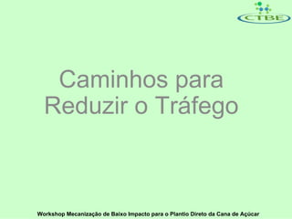 Caminhos para
  Reduzir o Tráfego



Workshop Mecanização de Baixo Impacto para o Plantio Direto da Cana de Açúcar
 