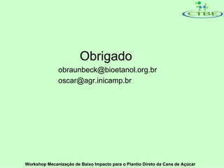 Obrigado
               obraunbeck@bioetanol.org.br
               oscar@agr.inicamp.br




Workshop Mecanização de Baixo Impacto para o Plantio Direto da Cana de Açúcar
 