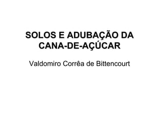 SOLOS E ADUBAÇÃO DA
  CANA-DE-AÇÚCAR
Valdomiro Corrêa de Bittencourt
 