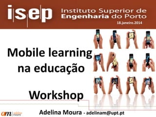 18.janeiro.2014

Mobile learning
na educação
Workshop
Adelina Moura - adelinam@upt.pt

 