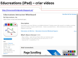 Educreations (iPad) – criar vídeos
http://mrscrossthirdgrade.blogspot.pt/

 