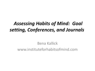 Assessing Habits of Mind: Goal
setting, Conferences, and Journals
Bena Kallick
www.instituteforhabitsofmind.com
 
