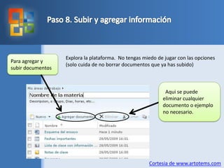 Paso 8. Subir y agregarinformaciónExplora la plataforma.  No tengasmiedo de jugar con las opciones(solo cuida de no borrardocumentos que ya has subido)Para agregar y subirdocumentosAqui se puedeeliminarcualquierdocumento o ejemplo no necesario.Cortesia de www.artotems.com