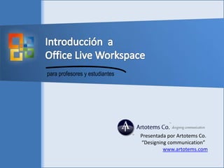 Introducción  a  Office Live Workspace para profesores y estudiantes Presentada por Artotems Co.  “Designing communication”    	www.artotems.com 
