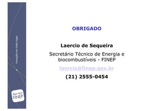 OBRIGADO


    Laercio de Sequeira
Secretário Técnico de Energia e
   biocombustíveis - FINEP
    laercio@finep.gov.br
      (21) 2555-0454
 