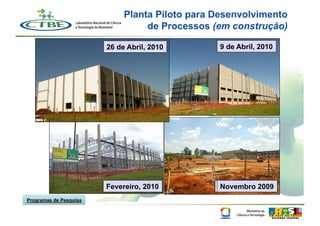 Planta Piloto para Desenvolvimento
                                  de Processos (em construção)

                        26 de Abril, 2010       9 de Abril, 2010




                        Fevereiro, 2010         Novembro, 2009
                                                Novembro
Programas de Pesquisa
 