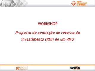 WORKSHOP 
Proposta de avaliação de retorno do 
investimento (ROI) de um PMO 
 
