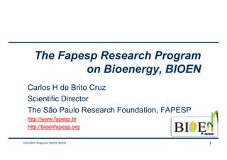 The Fapesp Research Program
                on Bioenergy, BIOEN
   Carlos H de Brito Cruz
   Scientific Director
   The São Paulo Research Foundation, FAPESP
   http://www.fapesp.br
   http://bioenfapesp.org

15052009; Programa FAPESP BIOEN                1
 