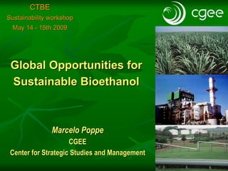 CTBE
Sustainability workshop
  May 14 - 15th 2009




 Global Opportunities for
 Sustainable Bioethanol



               Marcelo Poppe
                     CGEE
 Center for Strategic Studies and Management
 