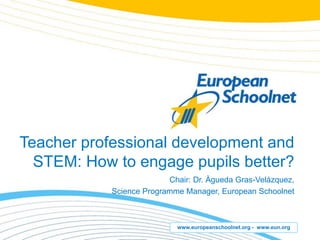 www.europeanschoolnet.org - www.eun.org
Teacher professional development and
STEM: How to engage pupils better?
Chair: Dr. Àgueda Gras-Velázquez,
Science Programme Manager, European Schoolnet
 