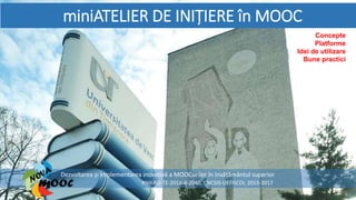 miniATELIER DE INIȚIERE în MOOC
Dezvoltarea și implementarea inovativă a MOOCurilor în învățământul superior
PNII-RU-TE-2014-4-2040, CNCSIS-UEFISCDI, 2015-2017
Concepte
Platforme
Idei de utilizare
Bune practici
 