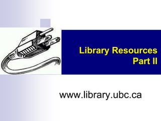 Library Resources
Part II

www.library.ubc.ca

 
