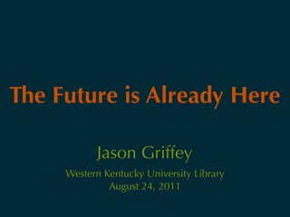 The Future is Already Here

           Jason Griffey
     Western Kentucky University Library
              August 24, 2011
 