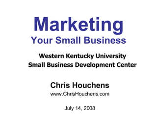 Marketing Your Small Business Chris Houchens www.ChrisHouchens.com July 14, 2008 Western Kentucky University Small Business Development Center 