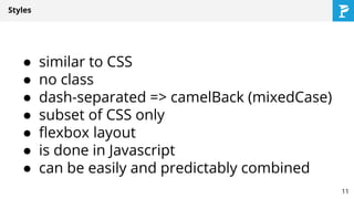 Styles
● similar to CSS
● no class
● dash-separated => camelBack (mixedCase)
● subset of CSS only
● flexbox layout
● is done in Javascript
● can be easily and predictably combined
11
 