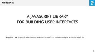 A JAVASCRIPT LIBRARY
FOR BUILDING USER INTERFACES
What RN is
Atwood's Law: any application that can be written in JavaScript, will eventually be written in JavaScript.
3
 